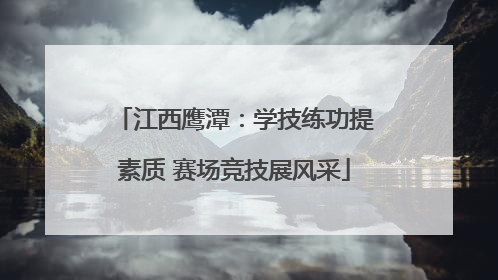 江西鹰潭：学技练功提素质 赛场竞技展风采