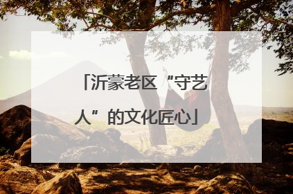 沂蒙老区“守艺人”的文化匠心