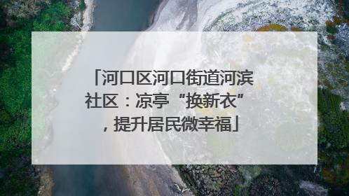 河口区河口街道河滨社区：凉亭“换新衣”，提升居民微幸福