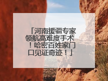 河南援疆专家领航高难度手术！哈密百姓家门口见证奇迹！