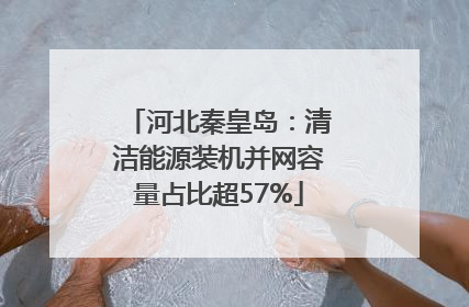 河北秦皇岛：清洁能源装机并网容量占比超57%