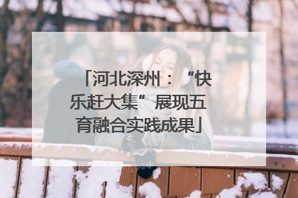 河北深州：“快乐赶大集”展现五育融合实践成果