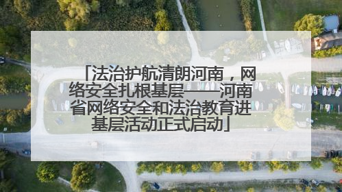 法治护航清朗河南，网络安全扎根基层——河南省网络安全和法治教育进基层活动正式启动