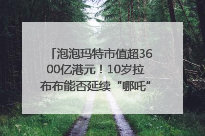 泡泡玛特市值超3600亿港元！10岁拉布布能否延续“哪吒”神话？｜热财经