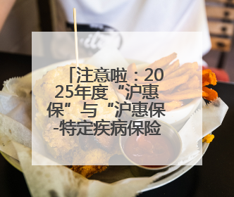注意啦：2025年度“沪惠保”与“沪惠保-特定疾病保险”投保通道即将关闭！