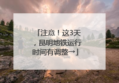 注意！这3天，昆明地铁运行时间有调整→