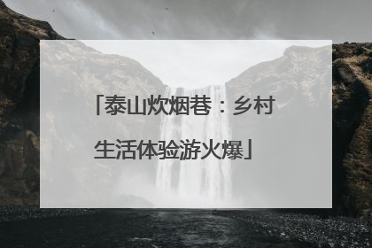 泰山炊烟巷：乡村生活体验游火爆