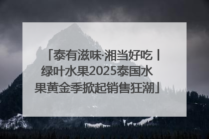 泰有滋味·湘当好吃丨绿叶水果2025泰国水果黄金季掀起销售狂潮