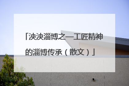 泱泱淄博之—工匠精神的淄博传承（散文）