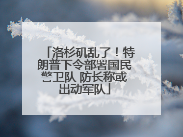 洛杉矶乱了！特朗普下令部署国民警卫队 防长称或出动军队