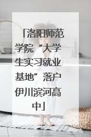 洛阳师范学院“大学生实习就业基地”落户伊川滨河高中