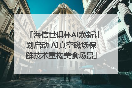 海信世俱杯AI焕新计划启动 AI真空磁场保鲜技术重构美食场景