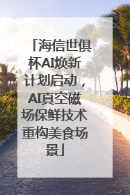 海信世俱杯AI焕新计划启动，AI真空磁场保鲜技术重构美食场景