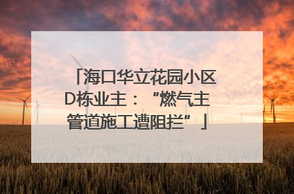 海口华立花园小区D栋业主：“燃气主管道施工遭阻拦”