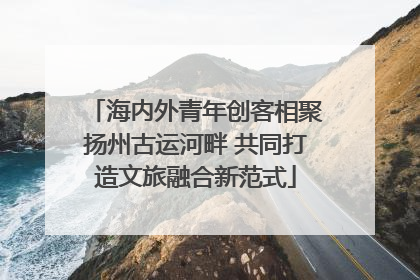 海内外青年创客相聚扬州古运河畔 共同打造文旅融合新范式