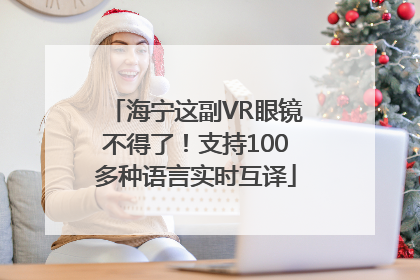 海宁这副VR眼镜不得了！支持100多种语言实时互译