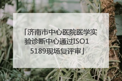 济南市中心医院医学实验诊断中心通过ISO15189现场复评审