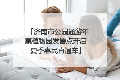 济南市公园通游年票植物园发售点开启夏季惠民直通车