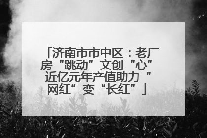 济南市市中区：老厂房“跳动”文创“心” 近亿元年产值助力“网红”变“长红”