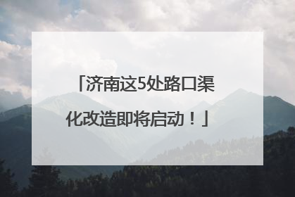 济南这5处路口渠化改造即将启动！
