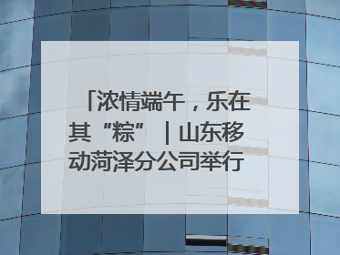 浓情端午，乐在其“粽”｜山东移动菏泽分公司举行端午节主题活动