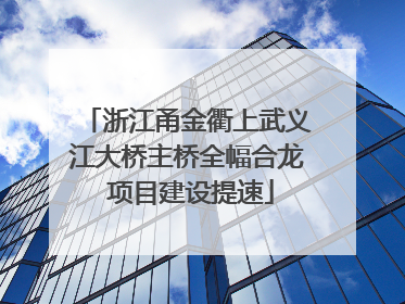 浙江甬金衢上武义江大桥主桥全幅合龙 项目建设提速