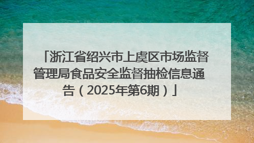 浙江省绍兴市上虞区市场监督管理局食品安全监督抽检信息通告（2025年第6期）