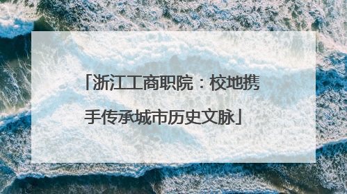 浙江工商职院：校地携手传承城市历史文脉