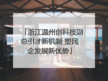 浙江温州创科技副总引才新机制 塑民企发展新优势