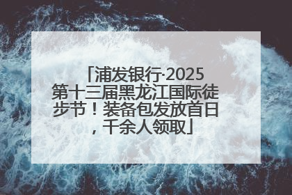 浦发银行·2025第十三届黑龙江国际徒步节！装备包发放首日，千余人领取