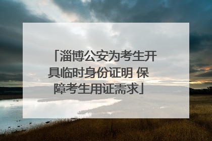 淄博公安为考生开具临时身份证明 保障考生用证需求