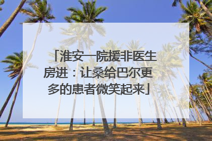 淮安一院援非医生房进：让桑给巴尔更多的患者微笑起来