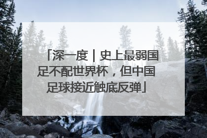 深一度｜史上最弱国足不配世界杯，但中国足球接近触底反弹