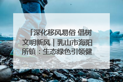 深化移风易俗 倡树文明新风｜乳山市海阳所镇：生态绿色引领健康生活新时尚