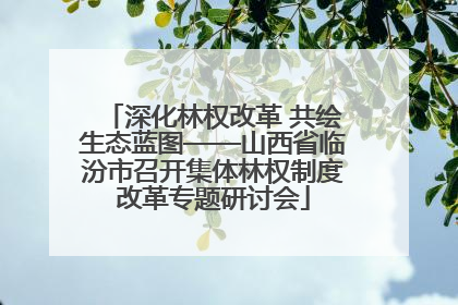深化林权改革 共绘生态蓝图——山西省临汾市召开集体林权制度改革专题研讨会