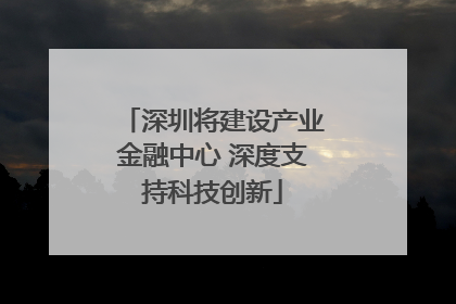 深圳将建设产业金融中心 深度支持科技创新