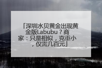 深圳水贝黄金出现黄金版Labubu？商家：只是相似，克重小，仅需几百元