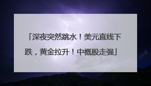 深夜突然跳水！美元直线下跌，黄金拉升！中概股走强