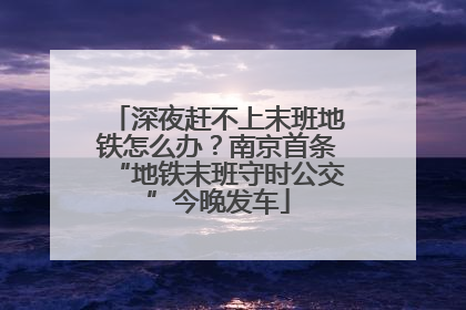 深夜赶不上末班地铁怎么办？南京首条“地铁末班守时公交”今晚发车