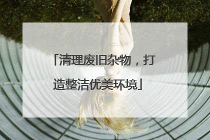 清理废旧杂物，打造整洁优美环境