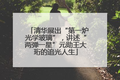 清华展出“第一炉光学玻璃”，讲述“两弹一星”元勋王大珩的追光人生