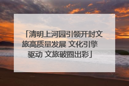 清明上河园引领开封文旅高质量发展 文化引擎驱动 文旅破圈出彩