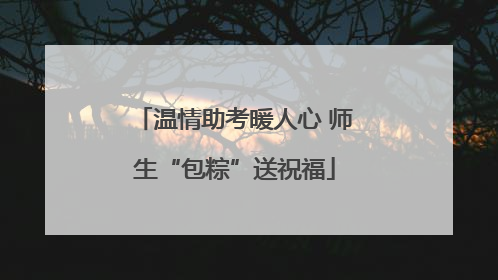 温情助考暖人心 师生“包粽”送祝福