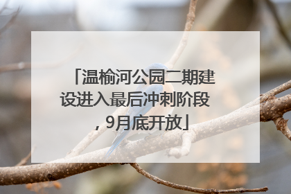 温榆河公园二期建设进入最后冲刺阶段，9月底开放