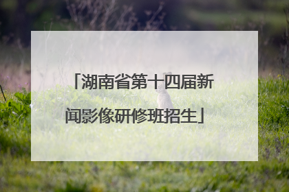 湖南省第十四届新闻影像研修班招生