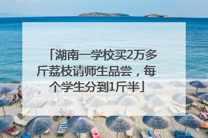 湖南一学校买2万多斤荔枝请师生品尝，每个学生分到1斤半
