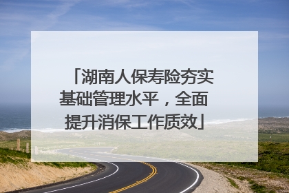 湖南人保寿险夯实基础管理水平，全面提升消保工作质效