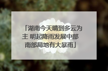 湖南今天晴到多云为主 明起降雨发展中部南部局地有大暴雨
