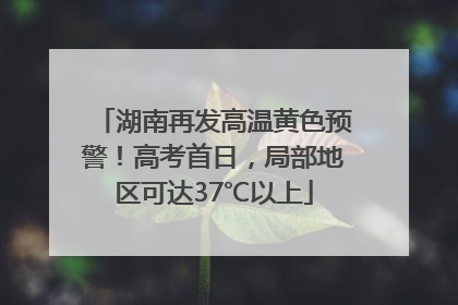 湖南再发高温黄色预警！高考首日，局部地区可达37℃以上