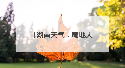 湖南天气：局地大暴雨！阵风7～9级！最高温34℃